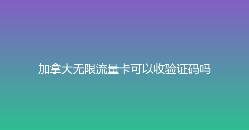 加拿大无限流量卡可以收验证码吗 