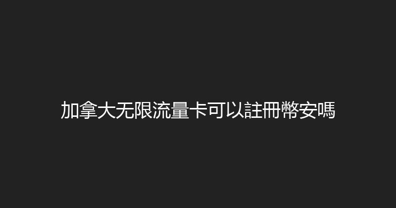 加拿大无限流量卡可以註冊幣安嗎 