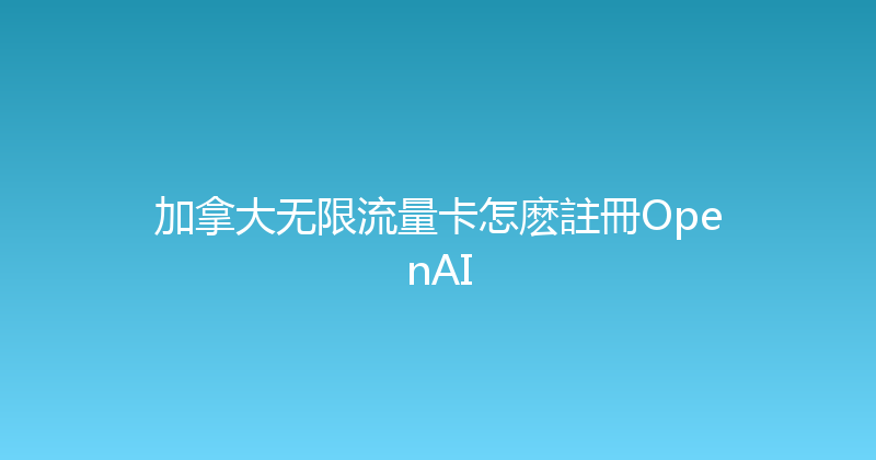 加拿大无限流量卡怎麽註冊OpenAI 