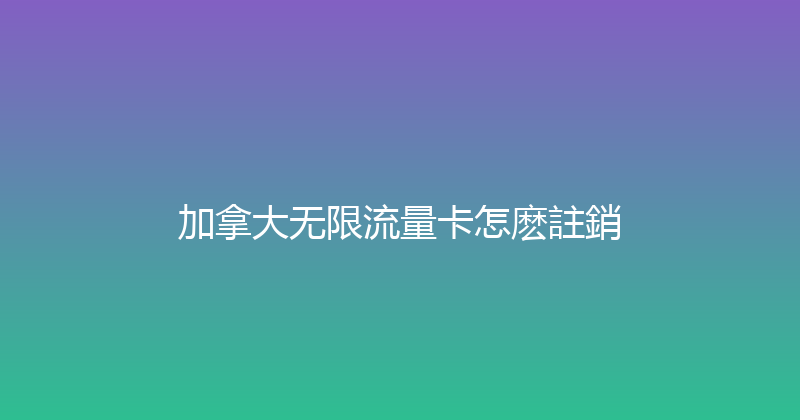 加拿大无限流量卡怎麽註銷 