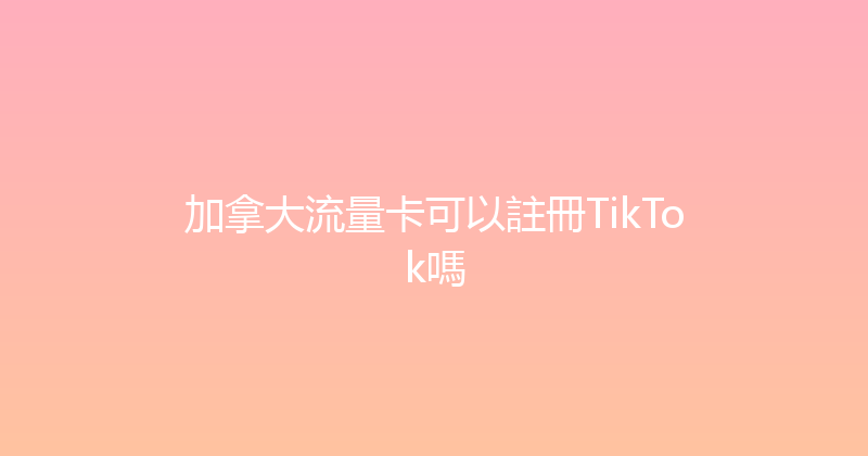 加拿大流量卡可以註冊TikTok嗎 