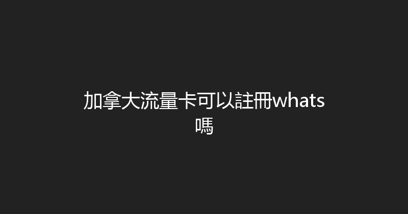 加拿大流量卡可以註冊whats嗎 