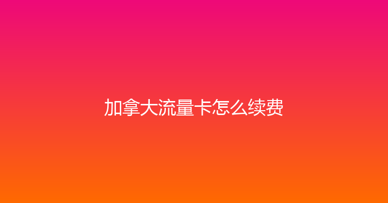 加拿大流量卡怎么续费 