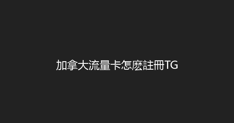 加拿大流量卡怎麽註冊TG 