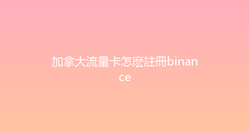 加拿大流量卡怎麽註冊binance 