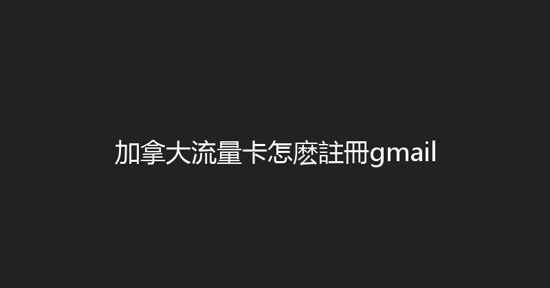 加拿大流量卡怎麽註冊gmail 