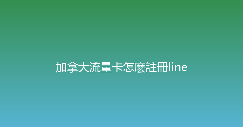 加拿大流量卡怎麽註冊line 