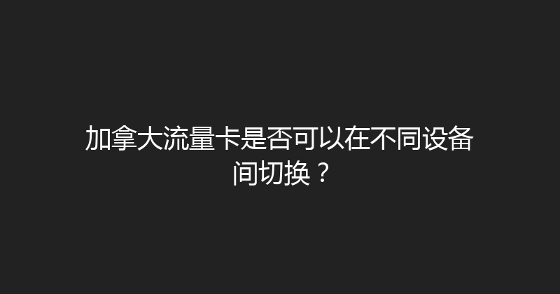 加拿大流量卡是否可以在不同设备间切换？ 