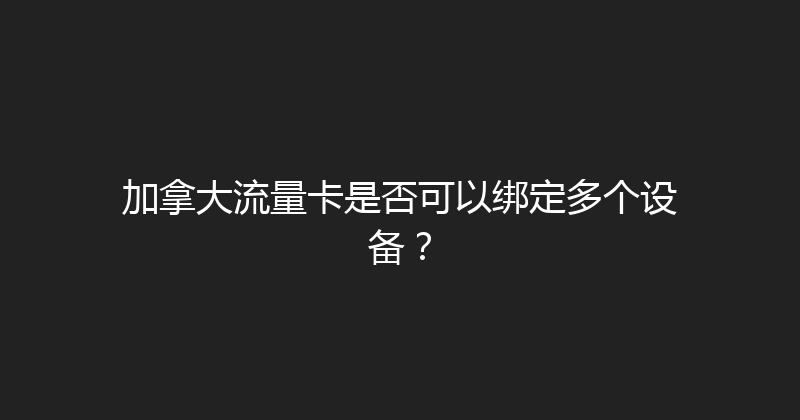 加拿大流量卡是否可以绑定多个设备？ 