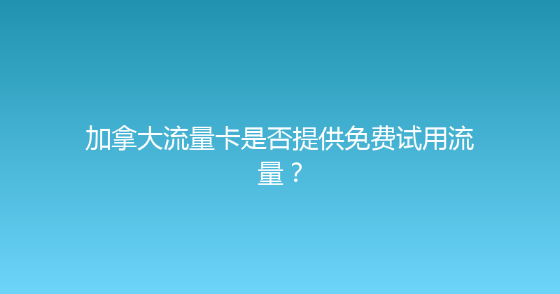 加拿大流量卡是否提供免费试用流量？ 