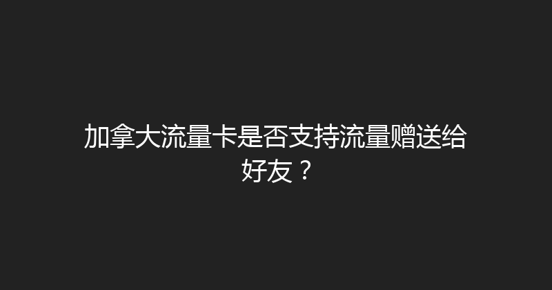 加拿大流量卡是否支持流量赠送给好友？ 