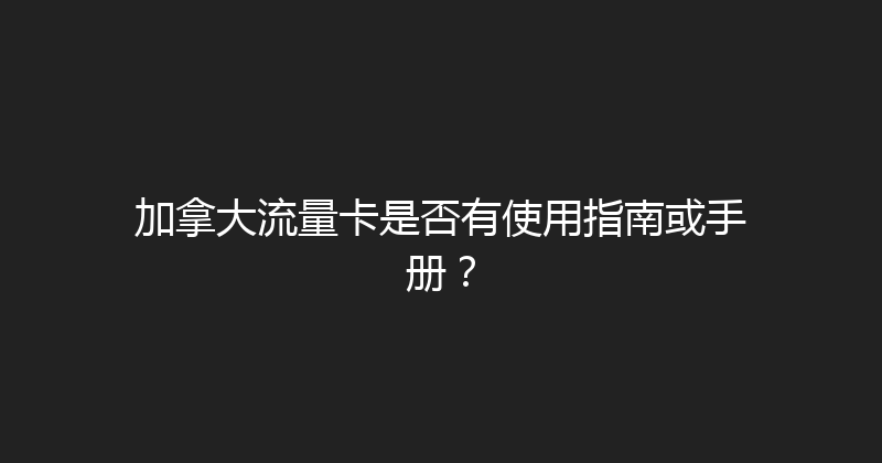 加拿大流量卡是否有使用指南或手册？ 