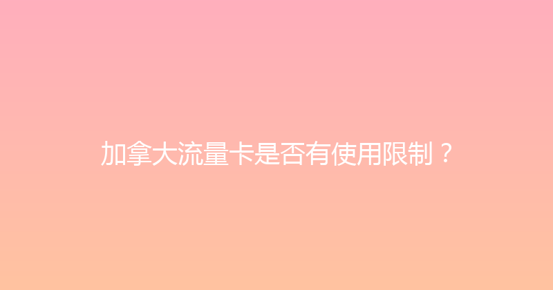 加拿大流量卡是否有使用限制？ 