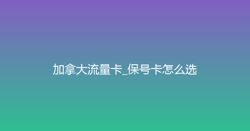 加拿大流量卡_保号卡怎么选 