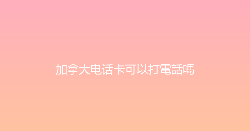 加拿大电话卡可以打電話嗎 