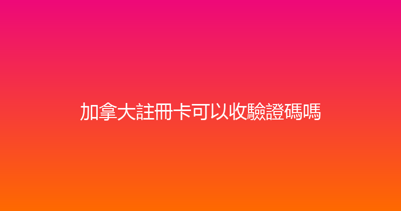 加拿大註冊卡可以收驗證碼嗎 