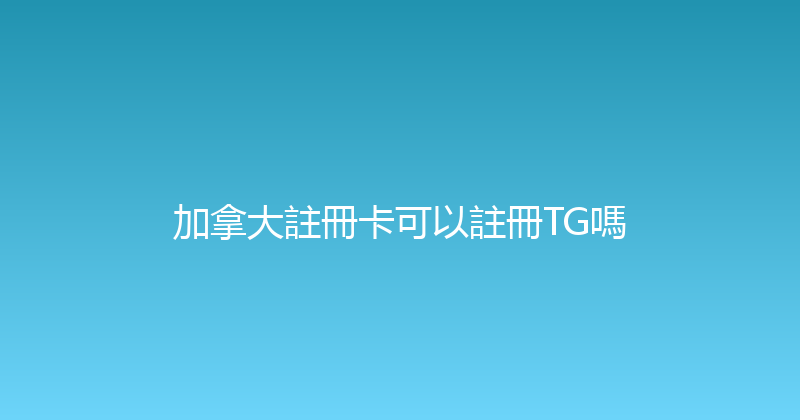 加拿大註冊卡可以註冊TG嗎 