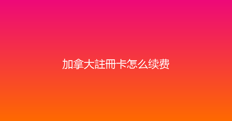 加拿大註冊卡怎么续费 