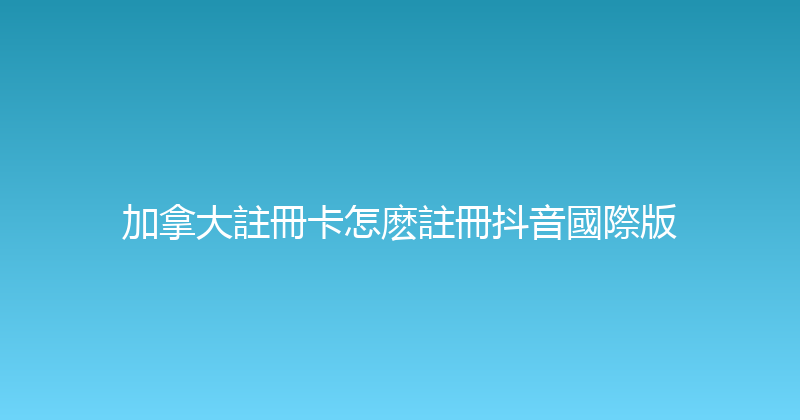 加拿大註冊卡怎麽註冊抖音國際版 