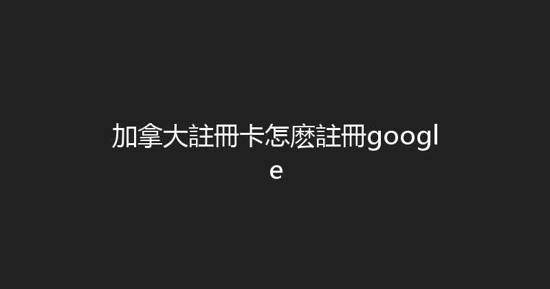 加拿大註冊卡怎麽註冊google 