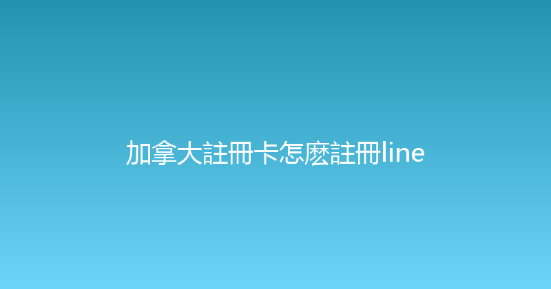 加拿大註冊卡怎麽註冊line 