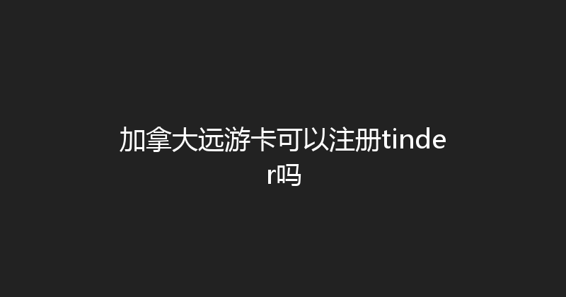 加拿大远游卡可以注册tinder吗 