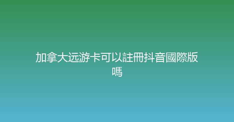 加拿大远游卡可以註冊抖音國際版嗎 