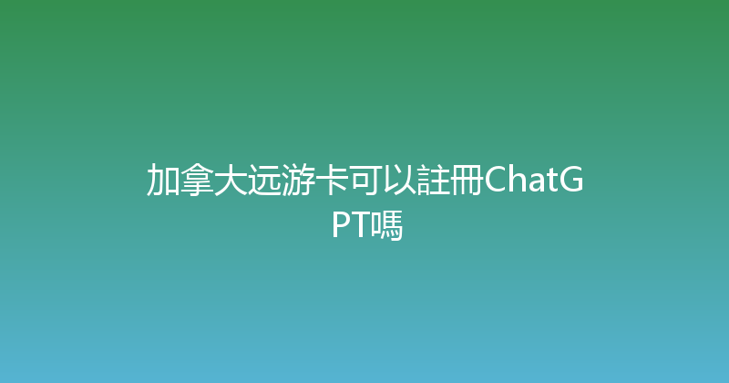 加拿大远游卡可以註冊ChatGPT嗎 