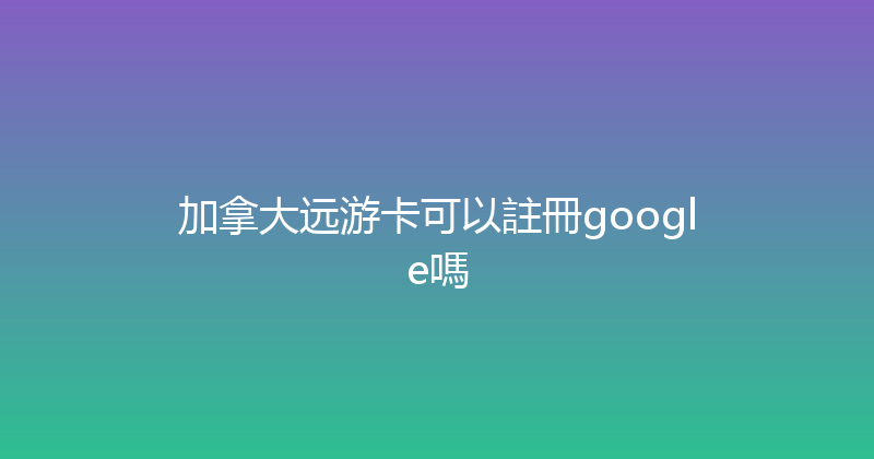 加拿大远游卡可以註冊google嗎 