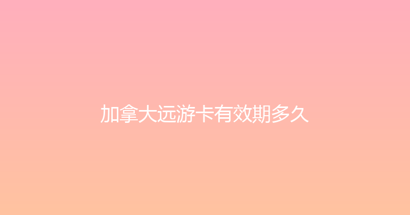 加拿大远游卡有效期多久 