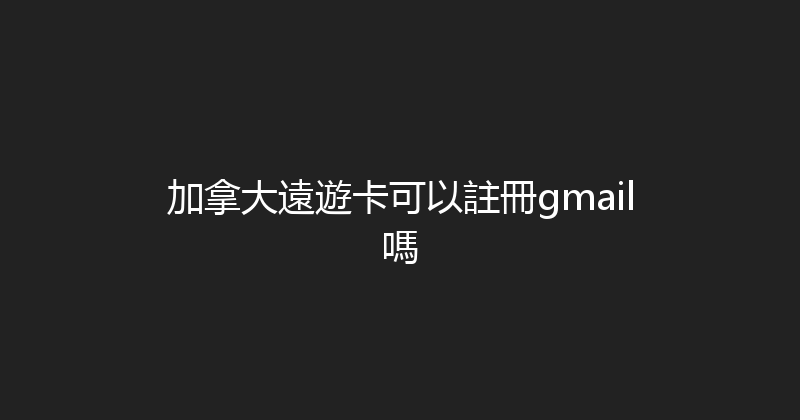 加拿大遠遊卡可以註冊gmail嗎 