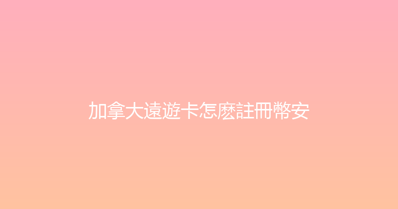 加拿大遠遊卡怎麽註冊幣安 