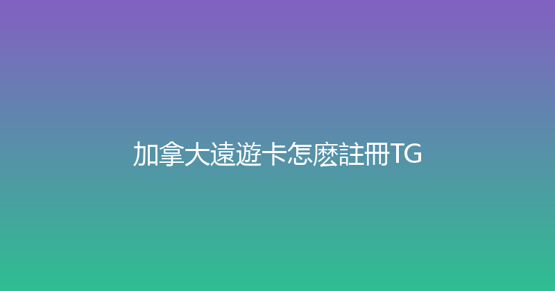加拿大遠遊卡怎麽註冊TG 