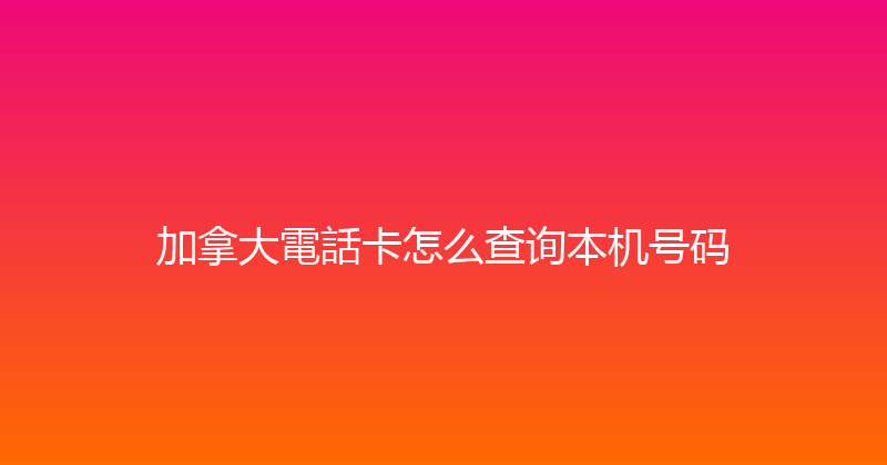 加拿大電話卡怎么查询本机号码 