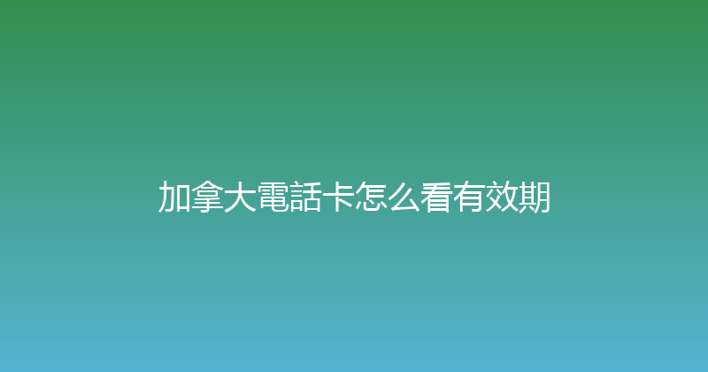 加拿大電話卡怎么看有效期 