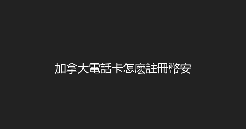 加拿大電話卡怎麽註冊幣安 