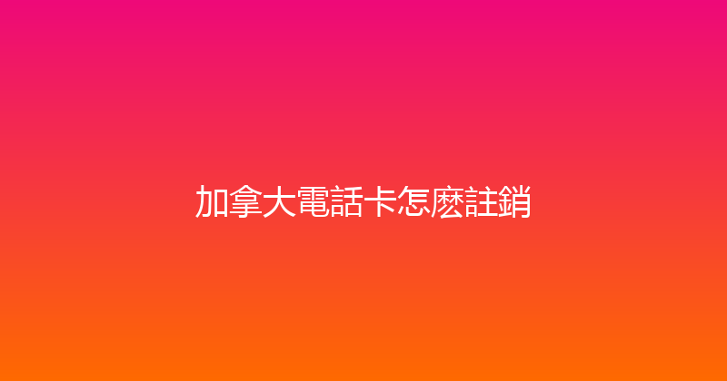 加拿大電話卡怎麽註銷 