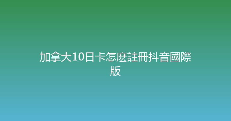 加拿大10日卡怎麽註冊抖音國際版 
