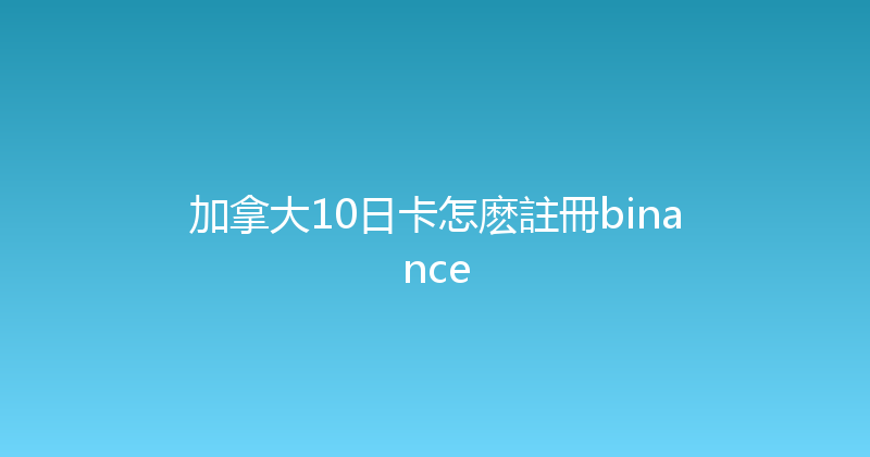 加拿大10日卡怎麽註冊binance 