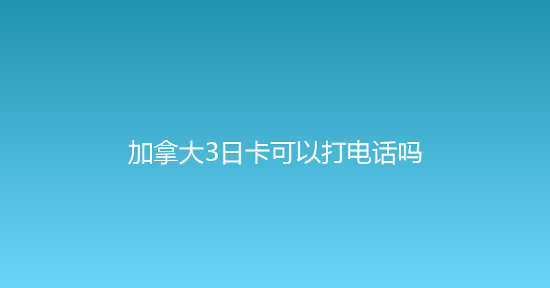 加拿大3日卡可以打电话吗 