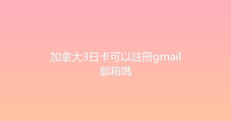 加拿大3日卡可以註冊gmail郵箱嗎 