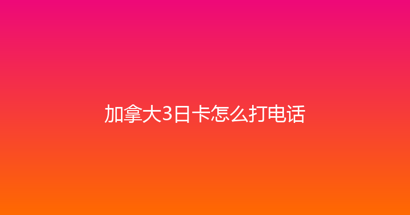 加拿大3日卡怎么打电话 