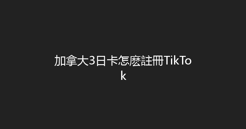 加拿大3日卡怎麽註冊TikTok 