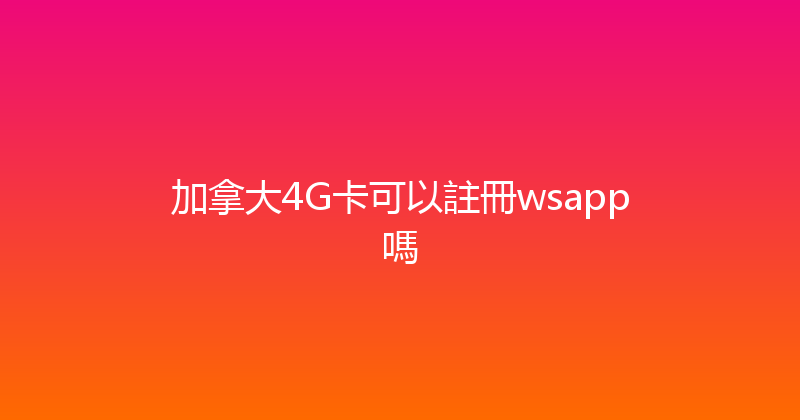 加拿大4G卡可以註冊wsapp嗎 