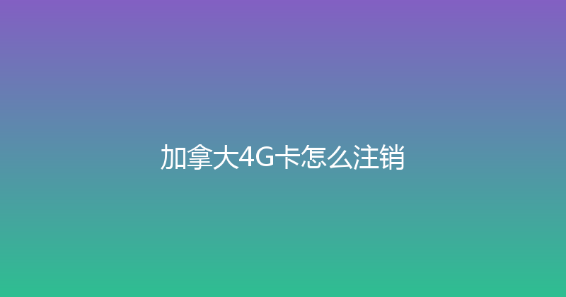 加拿大4G卡怎么注销 