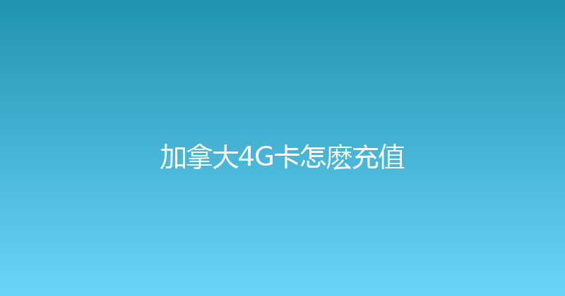 加拿大4G卡怎麽充值 