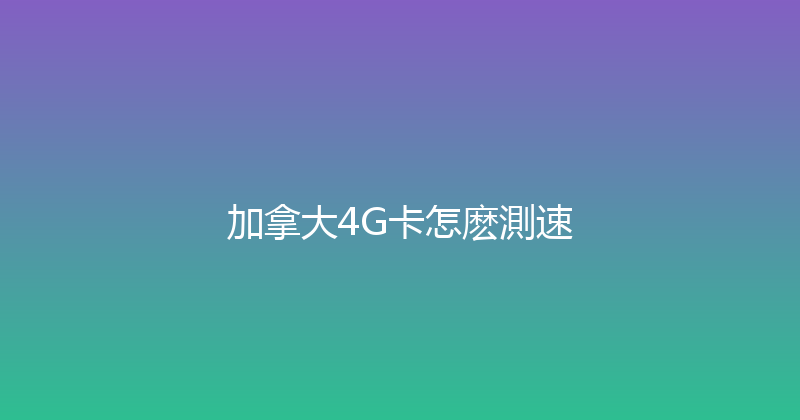 加拿大4G卡怎麽測速 