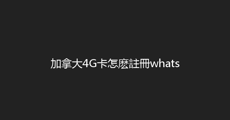 加拿大4G卡怎麽註冊whats 
