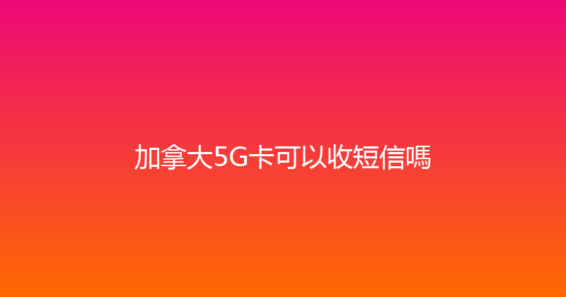 加拿大5G卡可以收短信嗎 