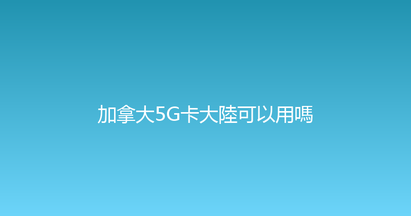加拿大5G卡大陸可以用嗎 